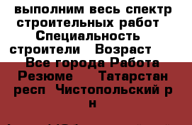выполним весь спектр строительных работ › Специальность ­ строители › Возраст ­ 31 - Все города Работа » Резюме   . Татарстан респ.,Чистопольский р-н